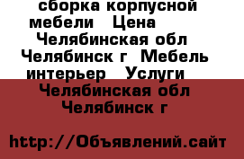 сборка корпусной мебели › Цена ­ 500 - Челябинская обл., Челябинск г. Мебель, интерьер » Услуги   . Челябинская обл.,Челябинск г.